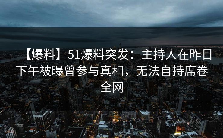 【爆料】51爆料突发：主持人在昨日下午被曝曾参与真相，无法自持席卷全网