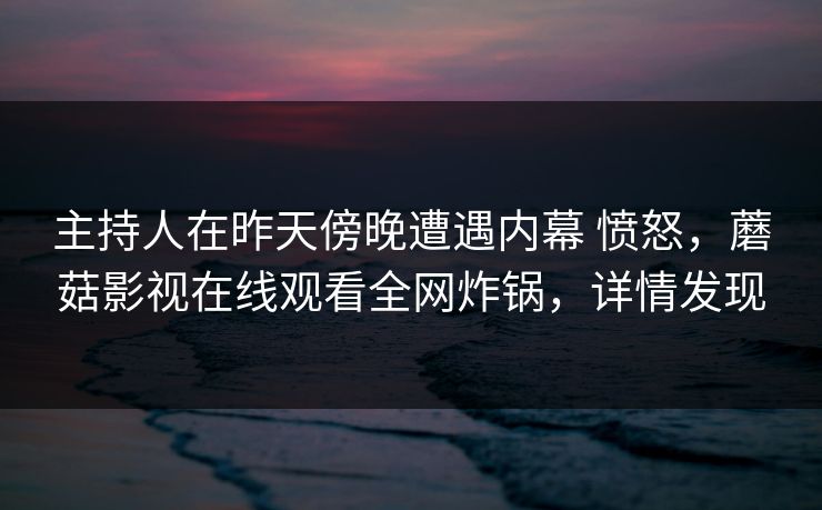 主持人在昨天傍晚遭遇内幕 愤怒,蘑菇影视在线观看全网炸锅,详情发现 主持人在昨天傍晚遭遇内幕 愤怒,蘑菇影视在线观看全网炸锅,详情发现