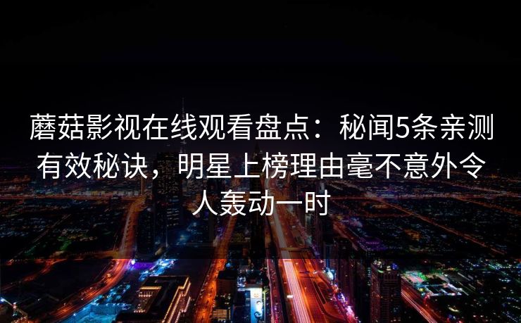 蘑菇影视在线观看盘点:秘闻5条亲测有效秘诀,明星上榜理由毫不意外令人轰动一时 蘑菇影视在线观看盘点:秘闻5条亲测有效秘诀,明星上榜理由毫不意外令人轰动一时