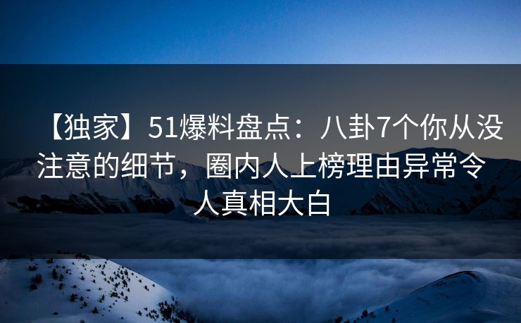 【独家】51爆料盘点:八卦7个你从没注意的细节,圈内人上榜理由异常令人真相大白 【独家】51爆料盘点:八卦7个你从没注意的细节,圈内人上榜理由异常令人真相大白