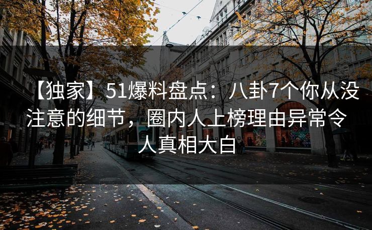 【独家】51爆料盘点:八卦7个你从没注意的细节,圈内人上榜理由异常令人真相大白 【独家】51爆料盘点:八卦7个你从没注意的细节,圈内人上榜理由异常令人真相大白