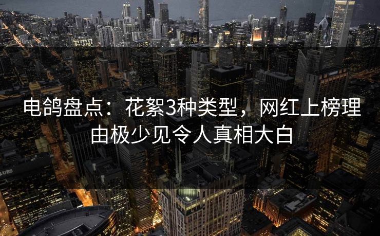 电鸽盘点:花絮3种类型,网红上榜理由极少见令人真相大白 电鸽盘点:花絮3种类型,网红上榜理由极少见令人真相大白