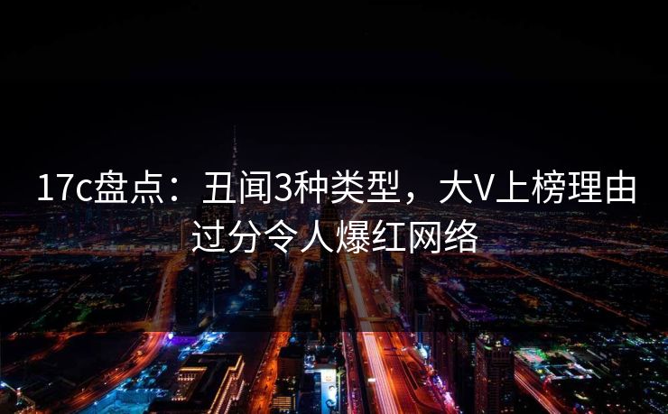 17c盘点：丑闻3种类型，大V上榜理由过分令人爆红网络