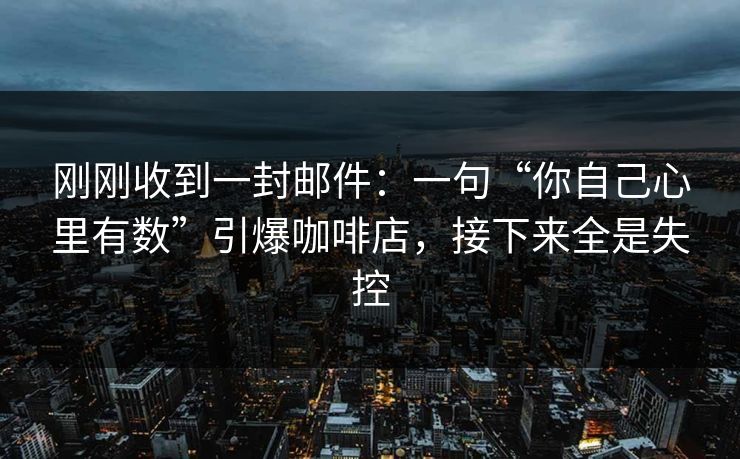 刚刚收到一封邮件:一句“你自己心里有数”引爆咖啡店,接下来全是失控 刚刚收到一封邮件:一句“你自己心里有数”引爆咖啡店,接下来全是失控