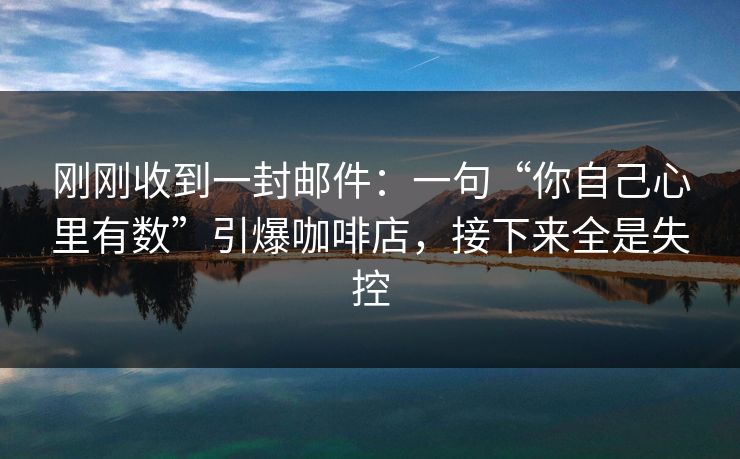 刚刚收到一封邮件:一句“你自己心里有数”引爆咖啡店,接下来全是失控 刚刚收到一封邮件:一句“你自己心里有数”引爆咖啡店,接下来全是失控
