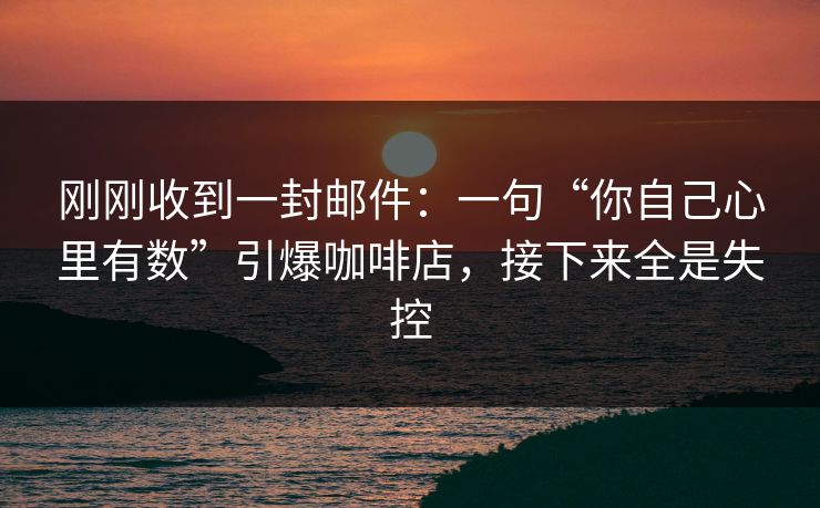 刚刚收到一封邮件:一句“你自己心里有数”引爆咖啡店,接下来全是失控 刚刚收到一封邮件:一句“你自己心里有数”引爆咖啡店,接下来全是失控