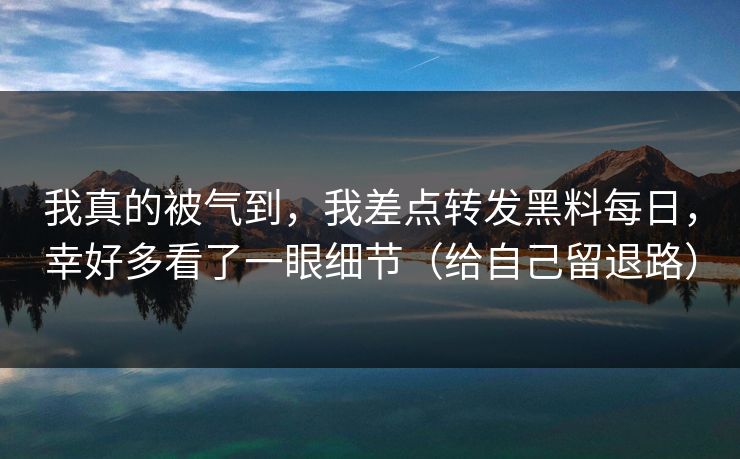 我真的被气到，我差点转发黑料每日，幸好多看了一眼细节（给自己留退路）