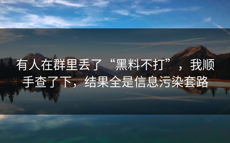 有人在群里丢了“黑料不打”，我顺手查了下，结果全是信息污染套路