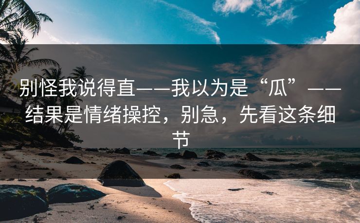 别怪我说得直——我以为是“瓜”——结果是情绪操控，别急，先看这条细节