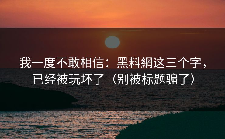 我一度不敢相信：黑料網这三个字，已经被玩坏了（别被标题骗了）