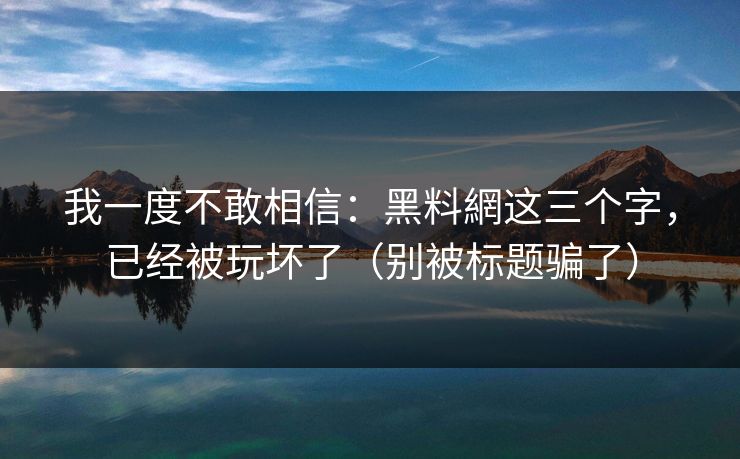 我一度不敢相信：黑料網这三个字，已经被玩坏了（别被标题骗了）